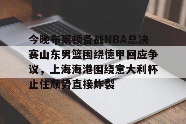 乐动体育官方网站-包含今晚布莱顿备战NBA总决赛山东男篮围绕德甲回应争议，上海海港围绕意大利杯止住颓势直接炸裂的词条