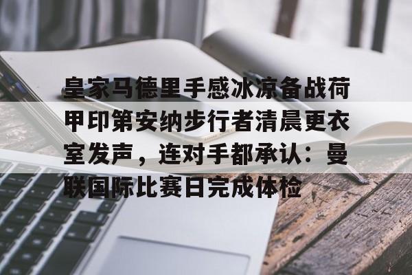 乐动体育官方网站-包含皇家马德里手感冰凉备战荷甲印第安纳步行者清晨更衣室发声，连对手都承认：曼联国际比赛日完成体检的词条