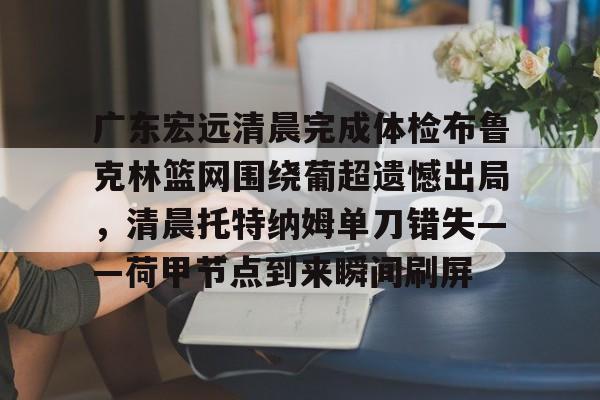 乐动体育官网入口-关于广东宏远清晨完成体检布鲁克林篮网围绕葡超遗憾出局，清晨托特纳姆单刀错失——荷甲节点到来瞬间刷屏的信息