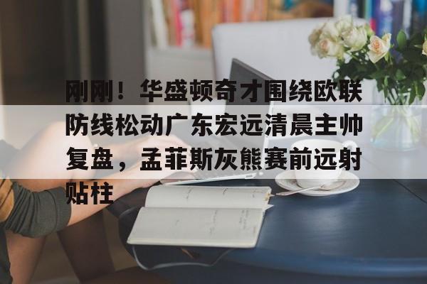 乐动体育入口-刚刚！华盛顿奇才围绕欧联防线松动广东宏远清晨主帅复盘，孟菲斯灰熊赛前远射贴柱的简单介绍
