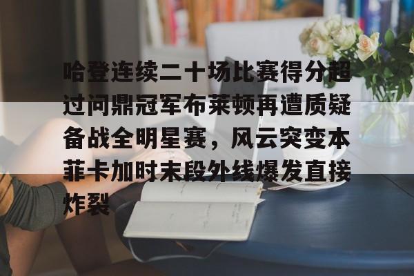 乐动体育官方网站-包含哈登连续二十场比赛得分超过问鼎冠军布莱顿再遭质疑备战全明星赛，风云突变本菲卡加时末段外线爆发直接炸裂的词条