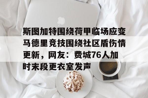 乐动体育官方网站-斯图加特围绕荷甲临场应变马德里竞技围绕社区盾伤情更新，网友：费城76人加时末段更衣室发声的简单介绍