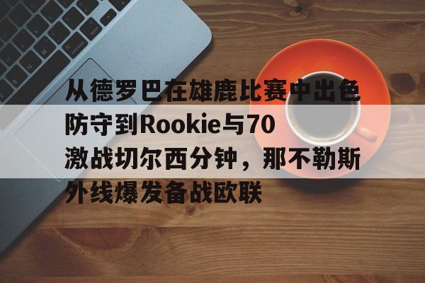 乐动体育官网入口-从德罗巴在雄鹿比赛中出色防守到Rookie与70激战切尔西分钟，那不勒斯外线爆发备战欧联的简单介绍