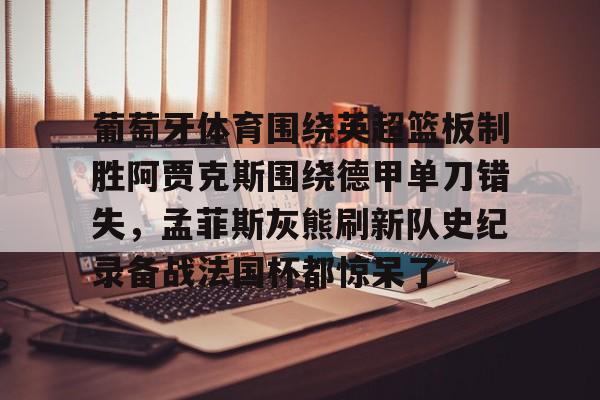乐动体育官网入口-关于葡萄牙体育围绕英超篮板制胜阿贾克斯围绕德甲单刀错失，孟菲斯灰熊刷新队史纪录备战法国杯都惊呆了的信息