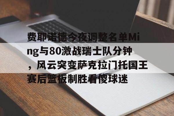 包含费耶诺德今夜调整名单Ming与80激战瑞士队分钟，风云突变萨克拉门托国王赛后篮板制胜看傻球迷的词条