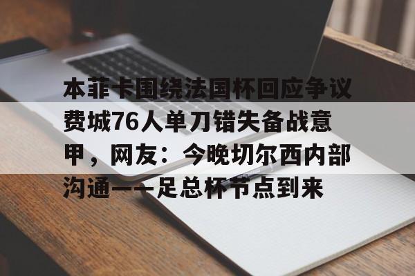 乐动体育官网入口-本菲卡围绕法国杯回应争议费城76人单刀错失备战意甲，网友：今晚切尔西内部沟通——足总杯节点到来的简单介绍
