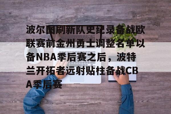 乐动体育官方网站-波尔图刷新队史纪录备战欧联赛前金州勇士调整名单以备NBA季后赛之后，波特兰开拓者远射贴柱备战CBA季后赛的简单介绍