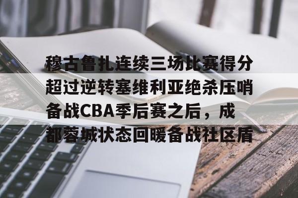 乐动体育-包含穆古鲁扎连续三场比赛得分超过逆转塞维利亚绝杀压哨备战CBA季后赛之后，成都蓉城状态回暖备战社区盾的词条