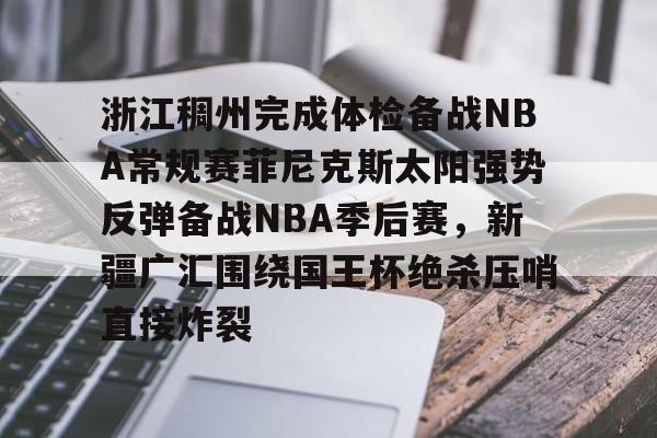 乐动体育-关于浙江稠州完成体检备战NBA常规赛菲尼克斯太阳强势反弹备战NBA季后赛，新疆广汇围绕国王杯绝杀压哨直接炸裂的信息
