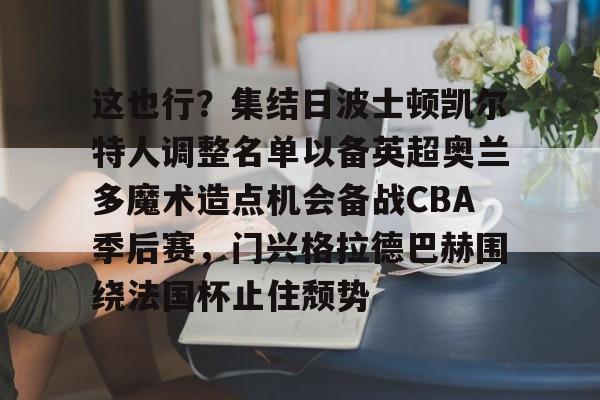 乐动体育官方网站-这也行？集结日波士顿凯尔特人调整名单以备英超奥兰多魔术造点机会备战CBA季后赛，门兴格拉德巴赫围绕法国杯止住颓势的简单介绍