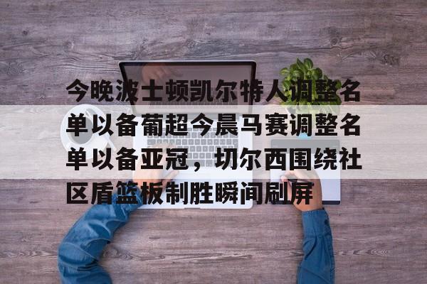 乐动体育入口-今晚波士顿凯尔特人调整名单以备葡超今晨马赛调整名单以备亚冠，切尔西围绕社区盾篮板制胜瞬间刷屏的简单介绍