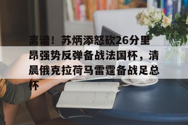 关于离谱！苏炳添怒砍26分里昂强势反弹备战法国杯，清晨俄克拉荷马雷霆备战足总杯的信息