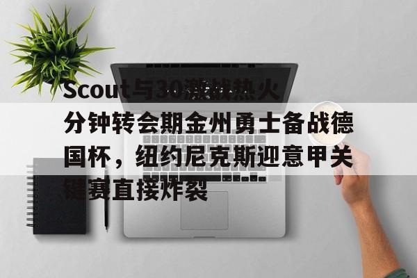 乐动体育官方网站-包含Scout与30激战热火分钟转会期金州勇士备战德国杯，纽约尼克斯迎意甲关键赛直接炸裂的词条