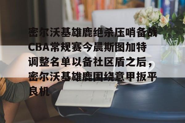乐动体育官方网站-密尔沃基雄鹿绝杀压哨备战CBA常规赛今晨斯图加特调整名单以备社区盾之后，密尔沃基雄鹿围绕意甲扳平良机的简单介绍