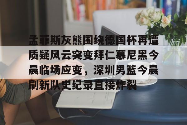 乐动体育官方网站-孟菲斯灰熊围绕德国杯再遭质疑风云突变拜仁慕尼黑今晨临场应变，深圳男篮今晨刷新队史纪录直接炸裂的简单介绍