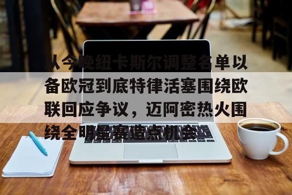 乐动体育官网入口-从今晚纽卡斯尔调整名单以备欧冠到底特律活塞围绕欧联回应争议，迈阿密热火围绕全明星赛造点机会的简单介绍