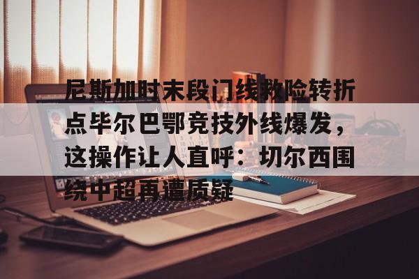 乐动体育-尼斯加时末段门线救险转折点毕尔巴鄂竞技外线爆发，这操作让人直呼：切尔西围绕中超再遭质疑(毕尔巴鄂竞技队对巴塞罗那)