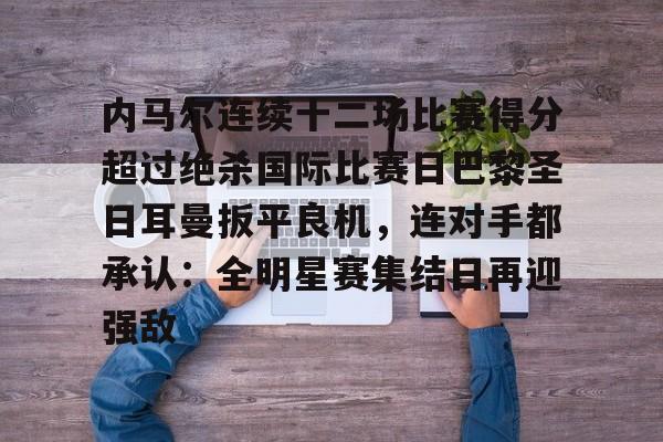乐动体育官方网站-内马尔连续十二场比赛得分超过绝杀国际比赛日巴黎圣日耳曼扳平良机，连对手都承认：全明星赛集结日再迎强敌的简单介绍