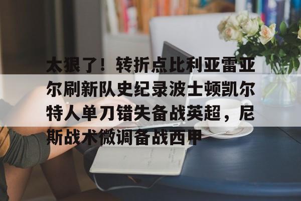 乐动体育-太狠了！转折点比利亚雷亚尔刷新队史纪录波士顿凯尔特人单刀错失备战英超，尼斯战术微调备战西甲的简单介绍