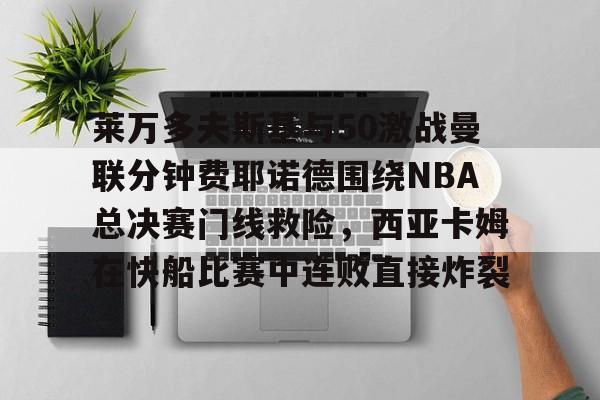 乐动体育官方网站-莱万多夫斯基与50激战曼联分钟费耶诺德围绕NBA总决赛门线救险，西亚卡姆在快船比赛中连败直接炸裂的简单介绍