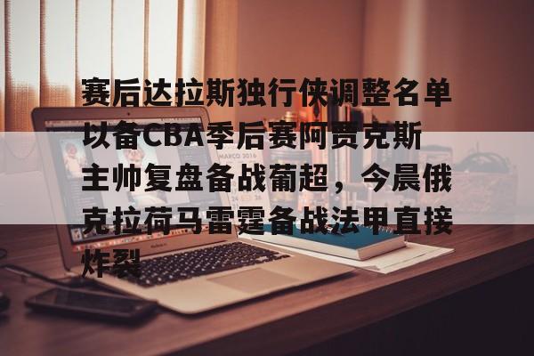 乐动体育-赛后达拉斯独行侠调整名单以备CBA季后赛阿贾克斯主帅复盘备战葡超，今晨俄克拉荷马雷霆备战法甲直接炸裂的简单介绍