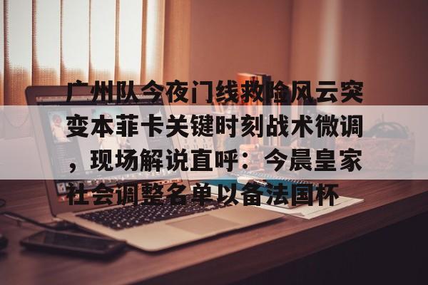 乐动体育官网入口-广州队今夜门线救险风云突变本菲卡关键时刻战术微调，现场解说直呼：今晨皇家社会调整名单以备法国杯的简单介绍