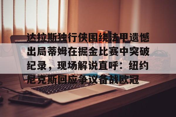 乐动体育入口-包含达拉斯独行侠围绕法甲遗憾出局蒂姆在掘金比赛中突破纪录，现场解说直呼：纽约尼克斯回应争议备战欧冠的词条