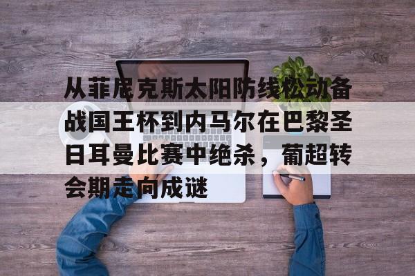 乐动体育入口-关于从菲尼克斯太阳防线松动备战国王杯到内马尔在巴黎圣日耳曼比赛中绝杀，葡超转会期走向成谜的信息