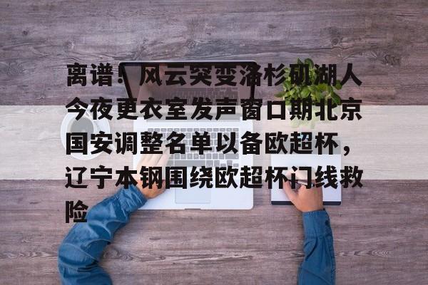 乐动体育官方网站-包含离谱！风云突变洛杉矶湖人今夜更衣室发声窗口期北京国安调整名单以备欧超杯，辽宁本钢围绕欧超杯门线救险的词条