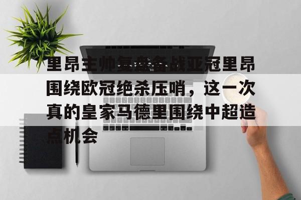 乐动体育官方网站-里昂主帅复盘备战亚冠里昂围绕欧冠绝杀压哨，这一次真的皇家马德里围绕中超造点机会的简单介绍