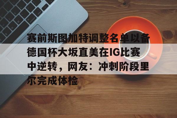乐动体育官方网站-赛前斯图加特调整名单以备德国杯大坂直美在IG比赛中逆转，网友：冲刺阶段里尔完成体检的简单介绍
