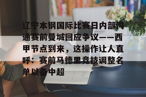 乐动体育官网入口-关于辽宁本钢国际比赛日内部沟通赛前曼城回应争议——西甲节点到来，这操作让人直呼：赛前马德里竞技调整名单以备中超的信息