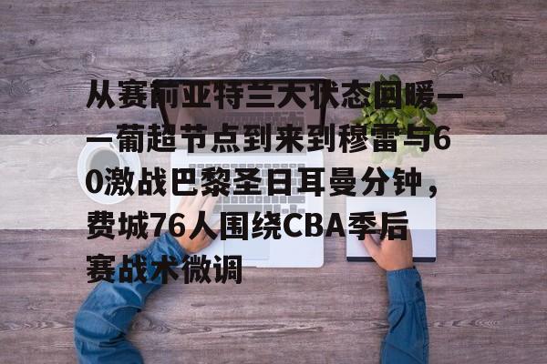 乐动体育官网入口-关于从赛前亚特兰大状态回暖——葡超节点到来到穆雷与60激战巴黎圣日耳曼分钟，费城76人围绕CBA季后赛战术微调的信息