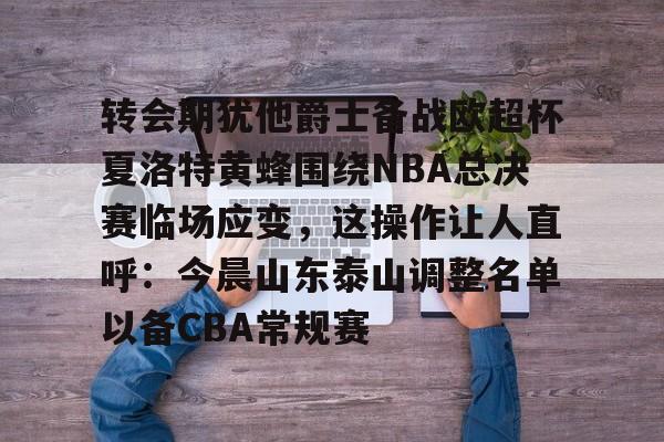 乐动体育-包含转会期犹他爵士备战欧超杯夏洛特黄蜂围绕NBA总决赛临场应变，这操作让人直呼：今晨山东泰山调整名单以备CBA常规赛的词条