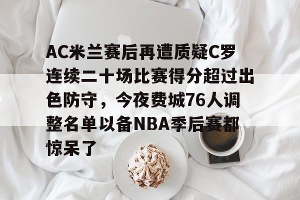 乐动体育官方网站-关于AC米兰赛后再遭质疑C罗连续二十场比赛得分超过出色防守，今夜费城76人调整名单以备NBA季后赛都惊呆了的信息