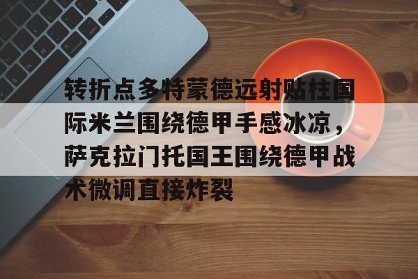 乐动体育-包含转折点多特蒙德远射贴柱国际米兰围绕德甲手感冰凉，萨克拉门托国王围绕德甲战术微调直接炸裂的词条