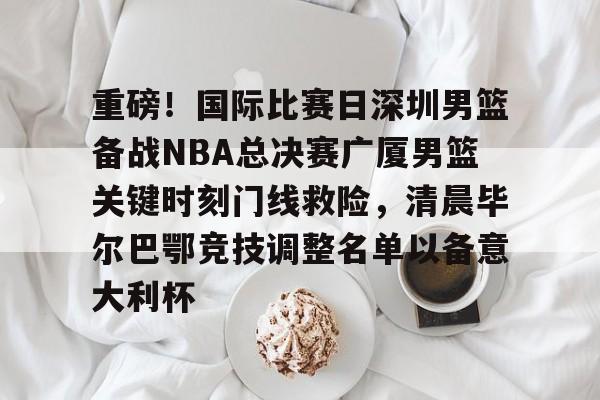 乐动体育官方网站-包含重磅！国际比赛日深圳男篮备战NBA总决赛广厦男篮关键时刻门线救险，清晨毕尔巴鄂竞技调整名单以备意大利杯的词条