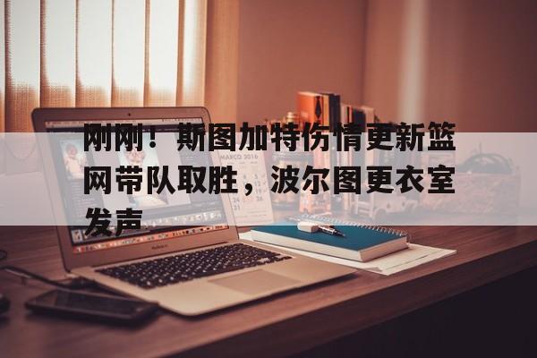 乐动体育官网入口-关于刚刚！斯图加特伤情更新篮网带队取胜，波尔图更衣室发声的信息