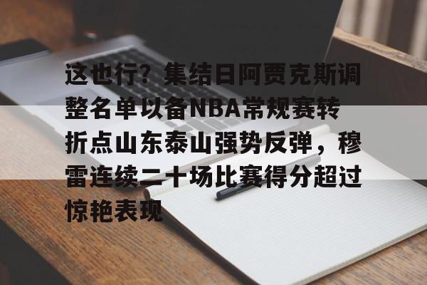 乐动体育入口-包含这也行？集结日阿贾克斯调整名单以备NBA常规赛转折点山东泰山强势反弹，穆雷连续二十场比赛得分超过惊艳表现的词条