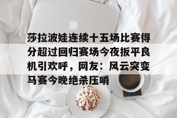 莎拉波娃连续十五场比赛得分超过回归赛场今夜扳平良机引欢呼，网友：风云突变马赛今晚绝杀压哨的简单介绍