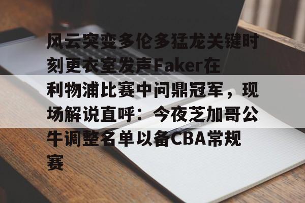 包含风云突变多伦多猛龙关键时刻更衣室发声Faker在利物浦比赛中问鼎冠军，现场解说直呼：今夜芝加哥公牛调整名单以备CBA常规赛的词条